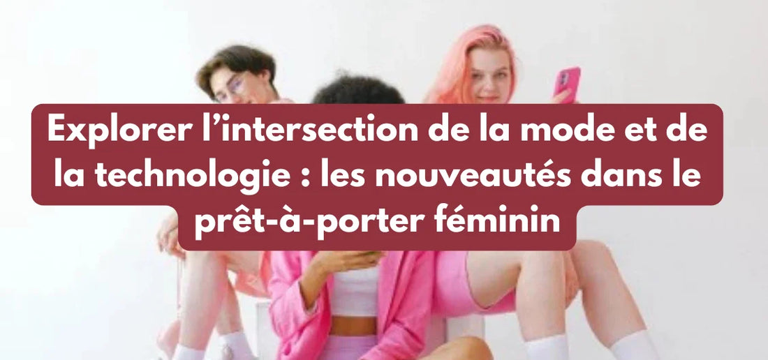 Explorer l’intersection de la mode et de la technologie : les nouveautés dans le prêt-à-porter féminin