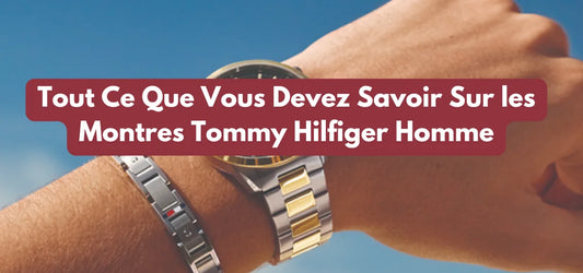 Tout Ce Que Vous Devez Savoir Sur les Montres Tommy Hilfiger Homme